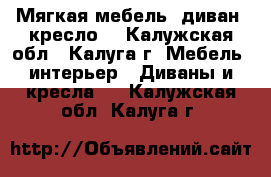 Мягкая мебель, диван, кресло. - Калужская обл., Калуга г. Мебель, интерьер » Диваны и кресла   . Калужская обл.,Калуга г.